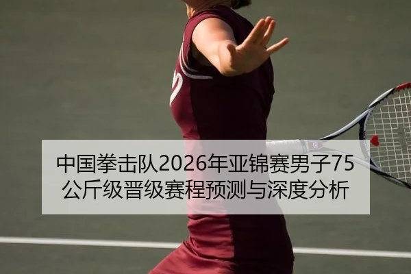 中国拳击队2026年亚锦赛男子75公斤级晋级赛程预测与深度分析